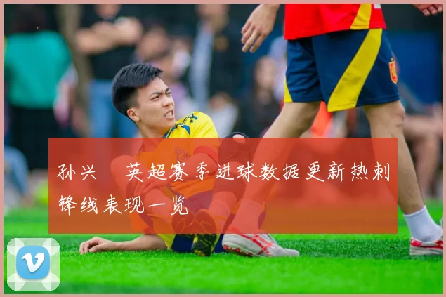 孙兴慜英超赛季进球数据更新热刺锋线表现一览