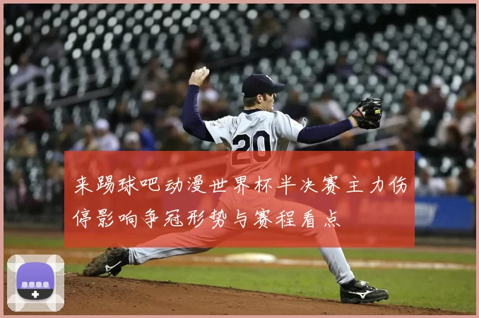 来踢球吧动漫世界杯半决赛主力伤停影响争冠形势与赛程看点