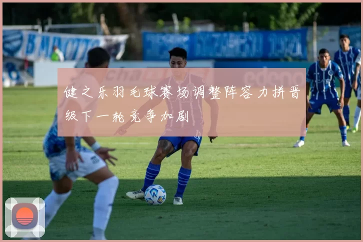 健之乐羽毛球赛场调整阵容力拼晋级下一轮竞争加剧