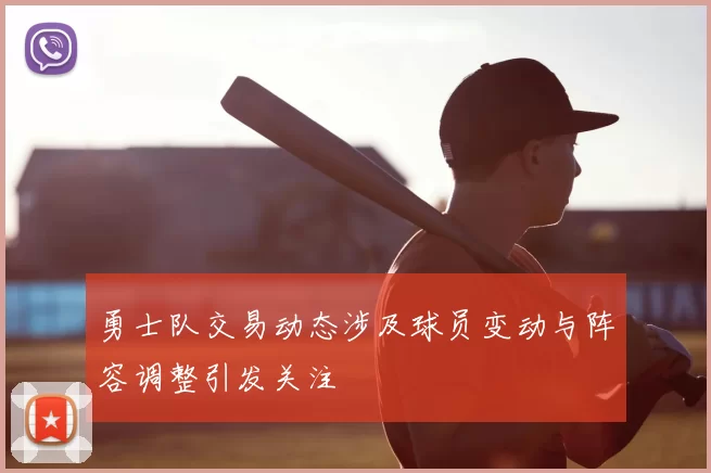 勇士队交易动态涉及球员变动与阵容调整引发关注