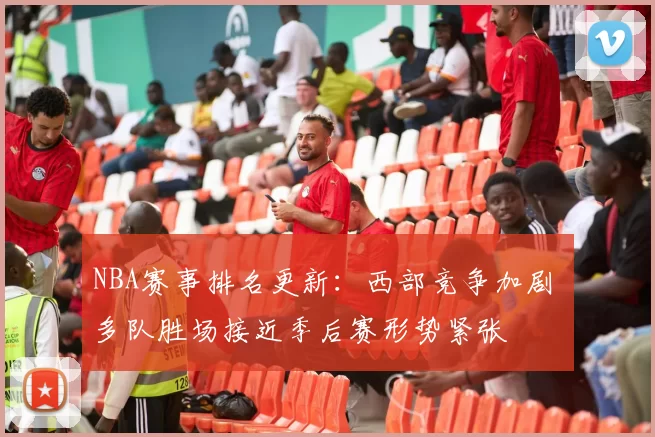 NBA赛事排名更新:西部竞争加剧 多队胜场接近季后赛形势紧张