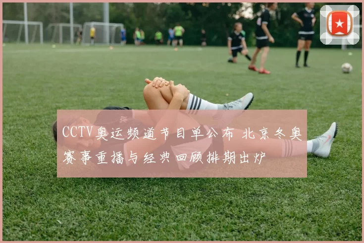 CCTV奥运频道节目单公布 北京冬奥赛事重播与经典回顾排期出炉