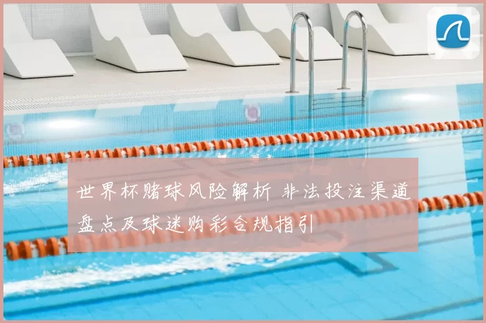 世界杯赌球风险解析 非法投注渠道盘点及球迷购彩合规指引