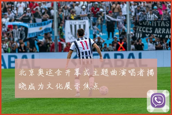 北京奥运会开幕式主题曲演唱者揭晓成为文化展示焦点