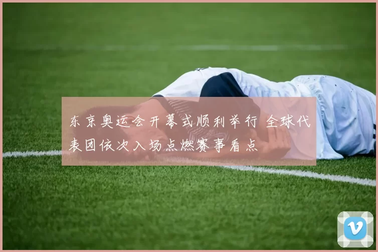 东京奥运会开幕式顺利举行 全球代表团依次入场点燃赛事看点