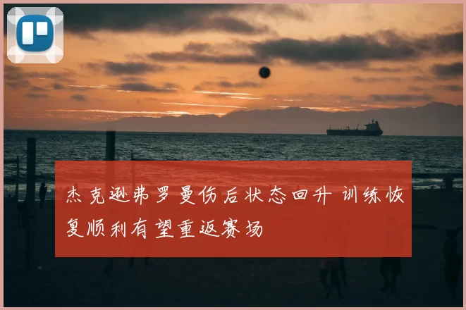 杰克逊弗罗曼伤后状态回升 训练恢复顺利有望重返赛场