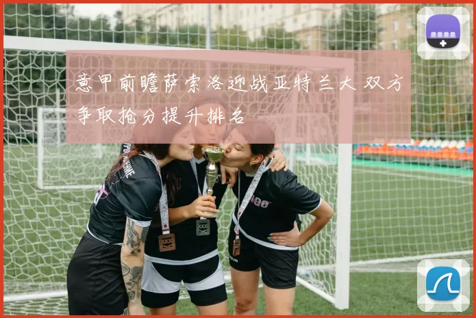 意甲前瞻萨索洛迎战亚特兰大 双方争取抢分提升排名