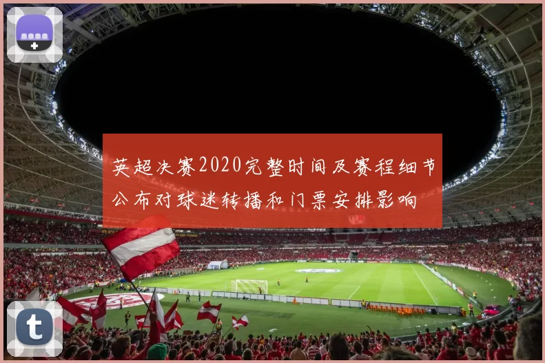 英超决赛2020完整时间及赛程细节公布对球迷转播和门票安排影响