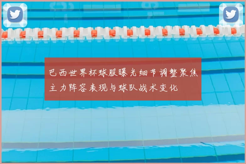 巴西世界杯球服曝光细节调整聚焦主力阵容表现与球队战术变化