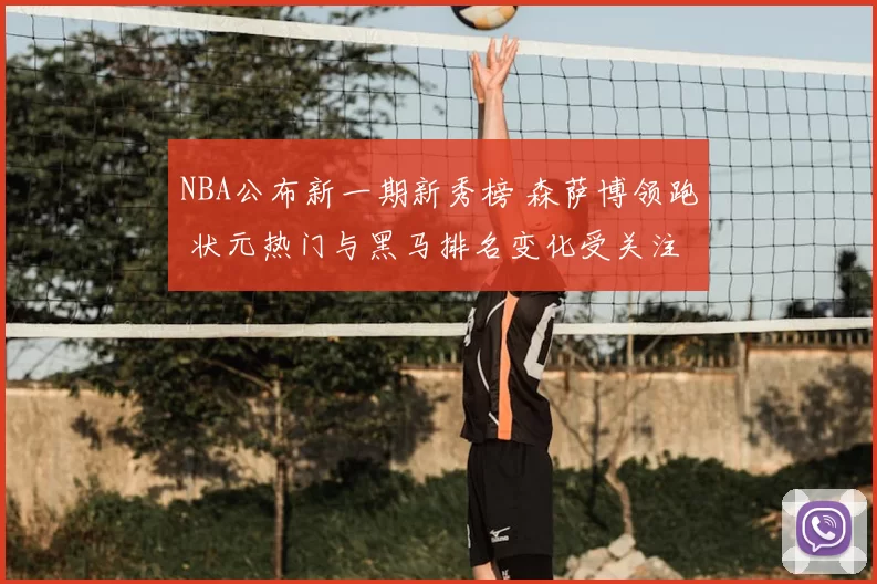 NBA公布新一期新秀榜 森萨博领跑 状元热门与黑马排名变化受关注