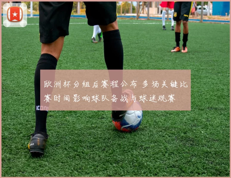 欧洲杯分组后赛程公布 多场关键比赛时间影响球队备战与球迷观赛