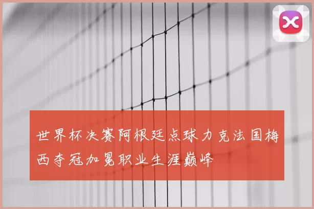 世界杯决赛阿根廷点球力克法国梅西夺冠加冕职业生涯巅峰