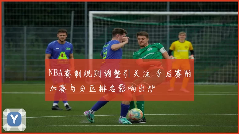 NBA赛制规则调整引关注 季后赛附加赛与分区排名影响出炉