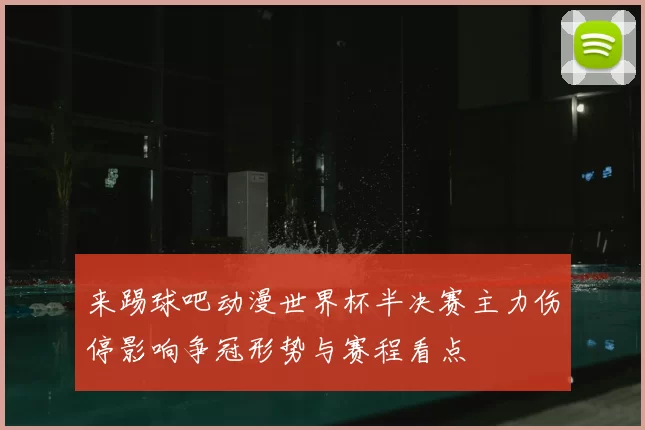 来踢球吧动漫世界杯半决赛主力伤停影响争冠形势与赛程看点