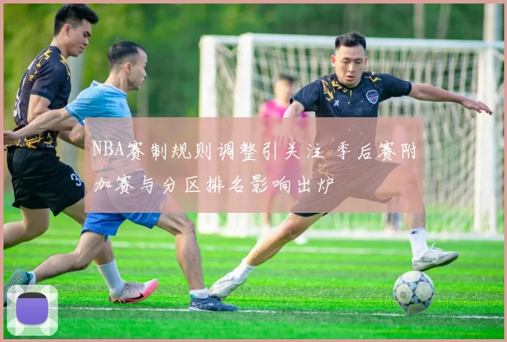 NBA赛制规则调整引关注 季后赛附加赛与分区排名影响出炉