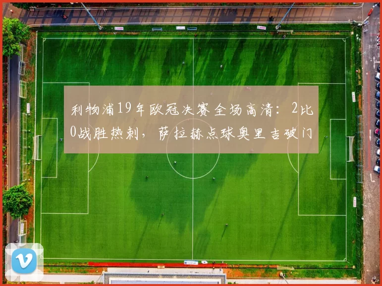 利物浦19年欧冠决赛全场高清:2比0战胜热刺,萨拉赫点球奥里吉破门