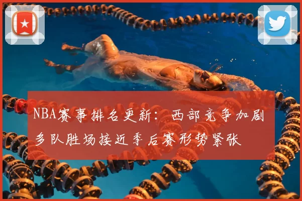 NBA赛事排名更新:西部竞争加剧 多队胜场接近季后赛形势紧张