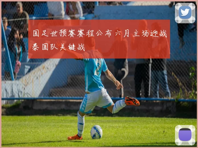 国足世预赛赛程公布六月主场迎战泰国队关键战