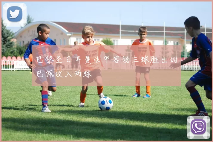 巴黎圣日耳曼法甲客场三球胜出姆巴佩攻入两球