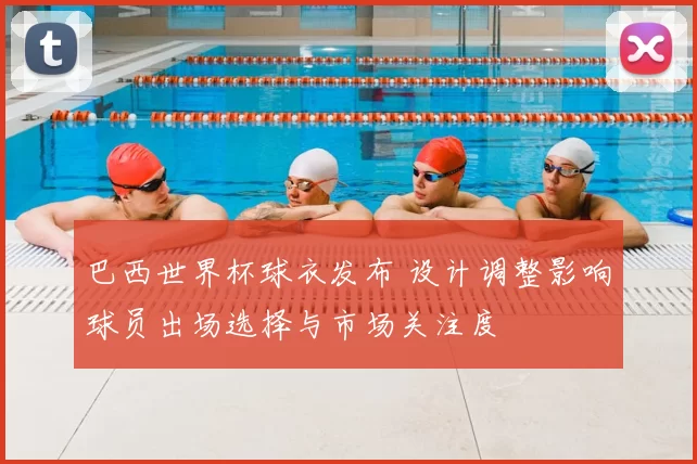 巴西世界杯球衣发布 设计调整影响球员出场选择与市场关注度