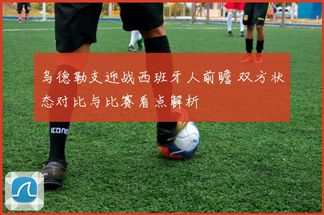 乌德勒支迎战西班牙人前瞻 双方状态对比与比赛看点解析