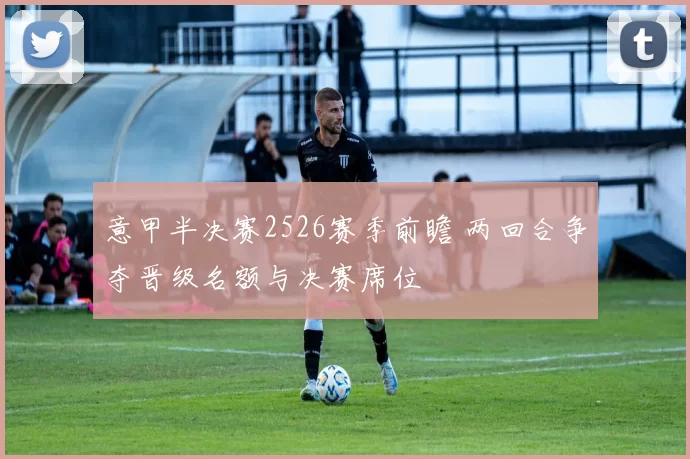 意甲半决赛2526赛季前瞻 两回合争夺晋级名额与决赛席位