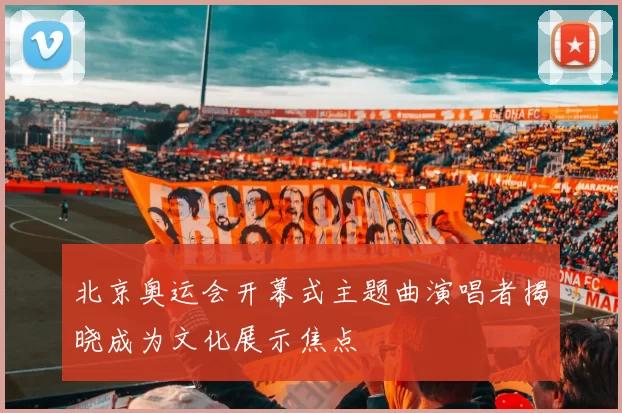 北京奥运会开幕式主题曲演唱者揭晓成为文化展示焦点