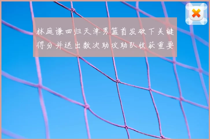 林庭谦回归天津男篮首发砍下关键得分并送出数次助攻助队收获重要胜利