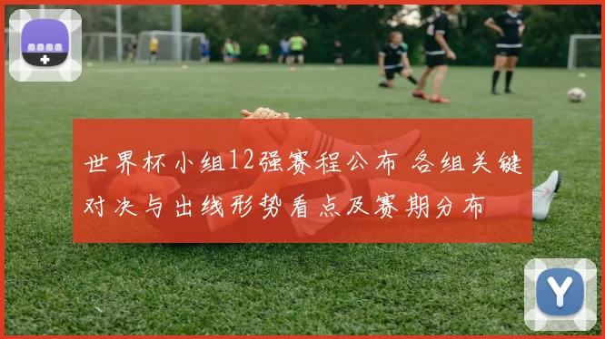 世界杯小组12强赛程公布 各组关键对决与出线形势看点及赛期分布
