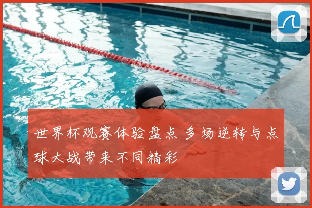 世界杯观赛体验盘点 多场逆转与点球大战带来不同精彩