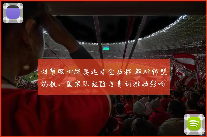 刘蕙瑕回顾奥运夺金历程 解析转型执教、国家队经验与青训推动影响