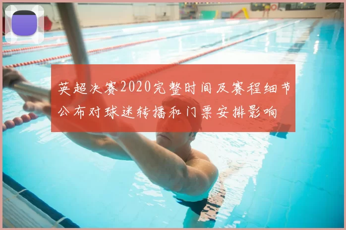 英超决赛2020完整时间及赛程细节公布对球迷转播和门票安排影响