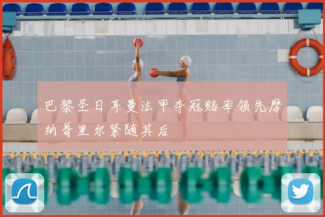 巴黎圣日耳曼法甲夺冠赔率领先摩纳哥里尔紧随其后