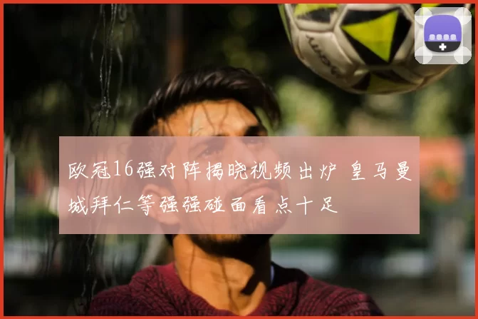 欧冠16强对阵揭晓视频出炉 皇马曼城拜仁等强强碰面看点十足