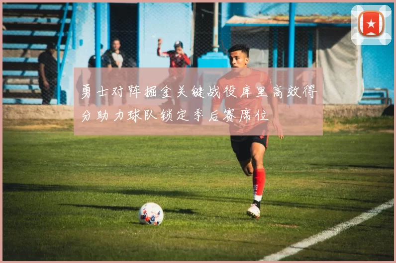 勇士对阵掘金关键战役库里高效得分助力球队锁定季后赛席位