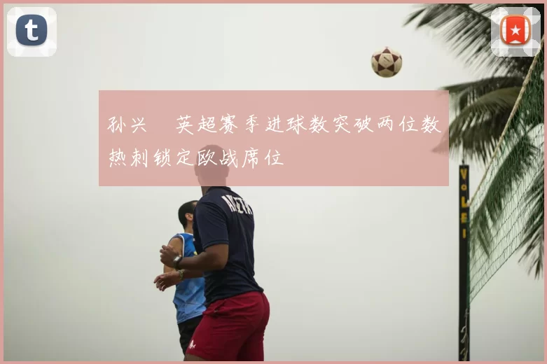 孙兴慜英超赛季进球数突破两位数热刺锁定欧战席位