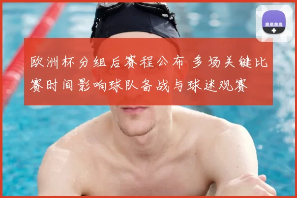 欧洲杯分组后赛程公布 多场关键比赛时间影响球队备战与球迷观赛