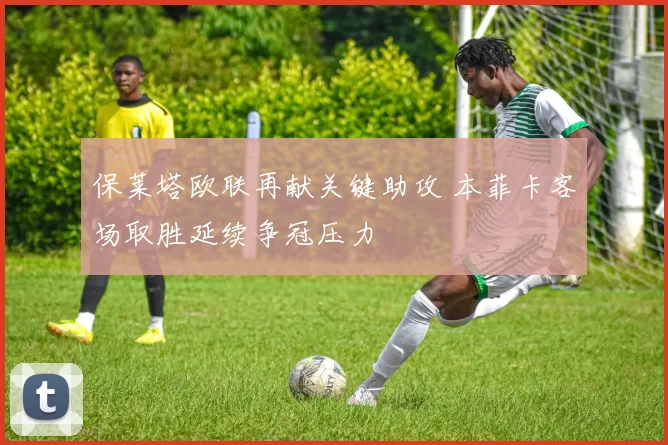 保莱塔欧联再献关键助攻 本菲卡客场取胜延续争冠压力