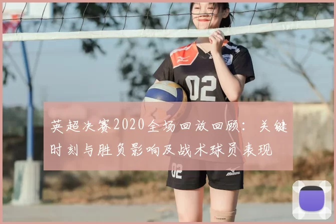 英超决赛2020全场回放回顾：关键时刻与胜负影响及战术球员表现