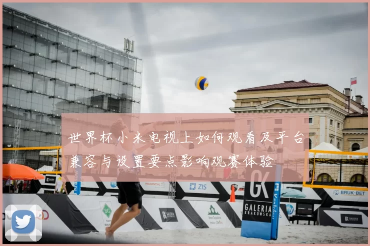 世界杯小米电视上如何观看及平台兼容与设置要点影响观赛体验